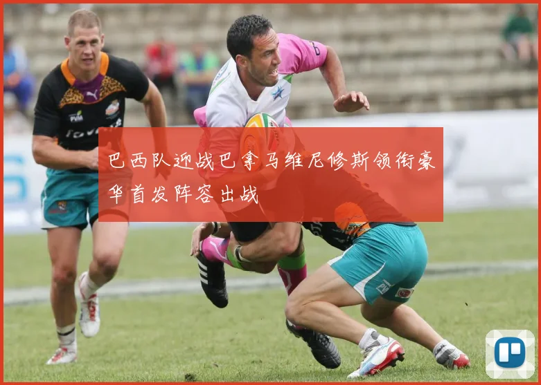 巴西队迎战巴拿马维尼修斯领衔豪华首发阵容出战