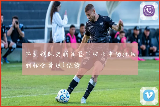 热刺创队史新高签下纽卡中场托纳利转会费达1亿镑