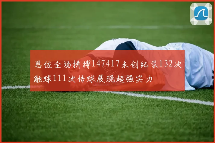 恩佐全场拼搏147417米创纪录132次触球111次传球展现超强实力