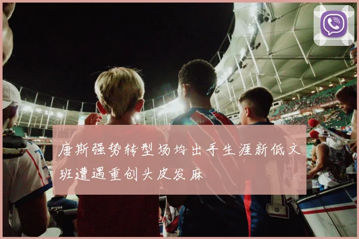 唐斯强势转型场均出手生涯新低文班遭遇重创头皮发麻
