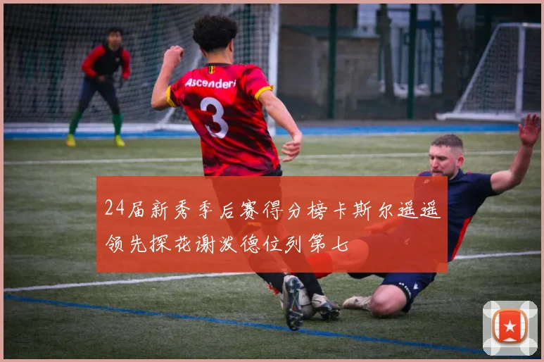24届新秀季后赛得分榜卡斯尔遥遥领先探花谢泼德位列第七