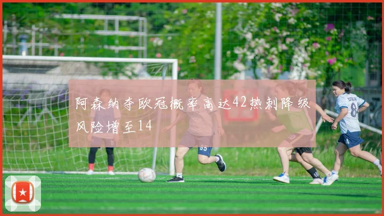 阿森纳夺欧冠概率高达42热刺降级风险增至14