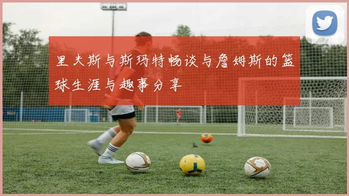 里夫斯与斯玛特畅谈与詹姆斯的篮球生涯与趣事分享