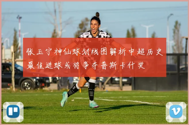 张玉宁神仙球划线图解析中超历史最佳进球或将争夺普斯卡什奖