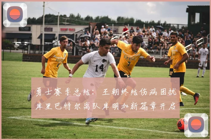 勇士赛季总结：王朝终结伤病困扰库里巴特尔离队库明加新篇章开启