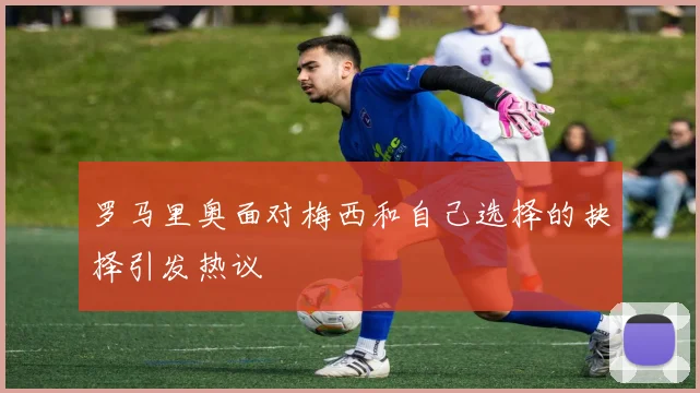 罗马里奥面对梅西和自己选择的抉择引发热议