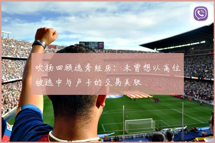 吹杨回顾选秀经历：未曾想以高位被选中与卢卡的交易关联
